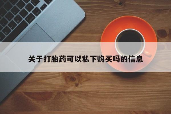 私人可以开打胎药吗关于打胎药可以私下购买吗的信息