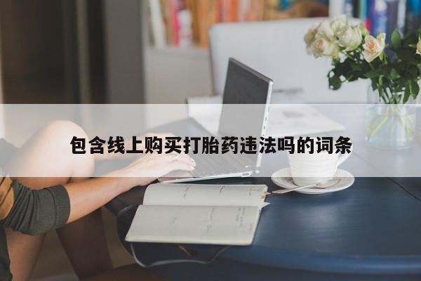 私人可以开打胎药吗包含线上购买打胎药违法吗的词条